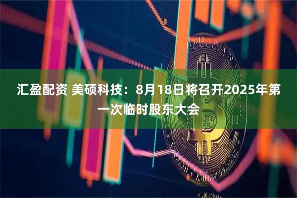 汇盈配资 美硕科技：8月18日将召开2025年第一次临时股东大会