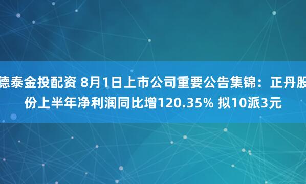 德泰金投配资 8月1日上市公司重要公告集锦：正丹股份上半年净利润同比增120.35% 拟10派3元