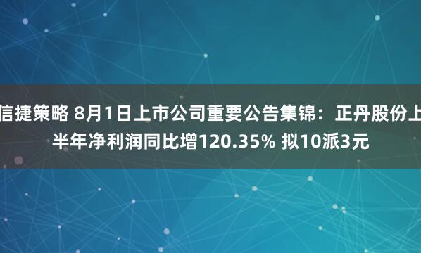 信捷策略 8月1日上市公司重要公告集锦：正丹股份上半年净利润同比增120.35% 拟10派3元
