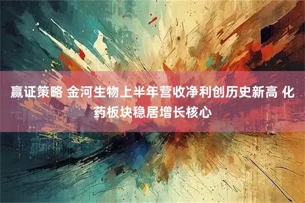 赢证策略 金河生物上半年营收净利创历史新高 化药板块稳居增长核心