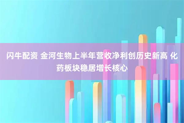 闪牛配资 金河生物上半年营收净利创历史新高 化药板块稳居增长核心