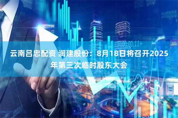 云南吕忠配资 润建股份：8月18日将召开2025年第三次临时股东大会