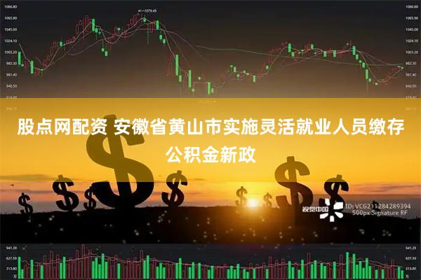 股点网配资 安徽省黄山市实施灵活就业人员缴存公积金新政