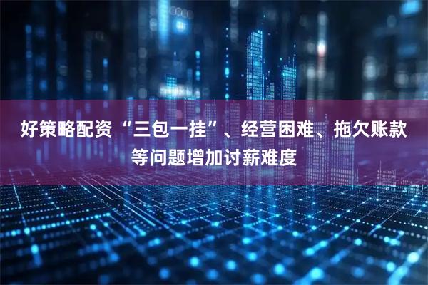 好策略配资 “三包一挂”、经营困难、拖欠账款等问题增加讨薪难度