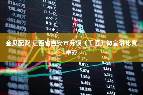 金贝配资 江西省吉安市劳模（工匠）微宣讲比赛举办