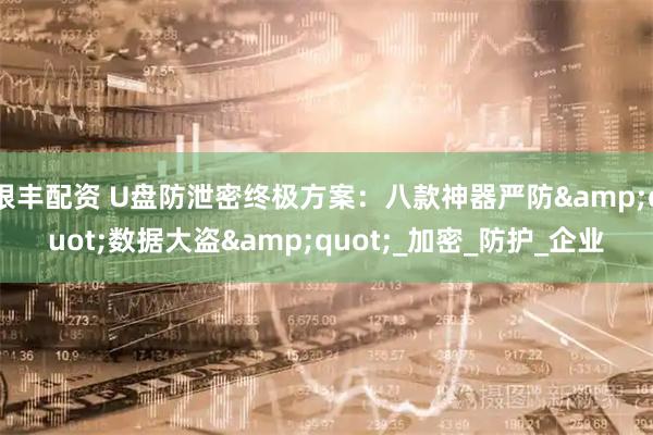 银丰配资 U盘防泄密终极方案：八款神器严防&quot;数据大盗&quot;_加密_防护_企业