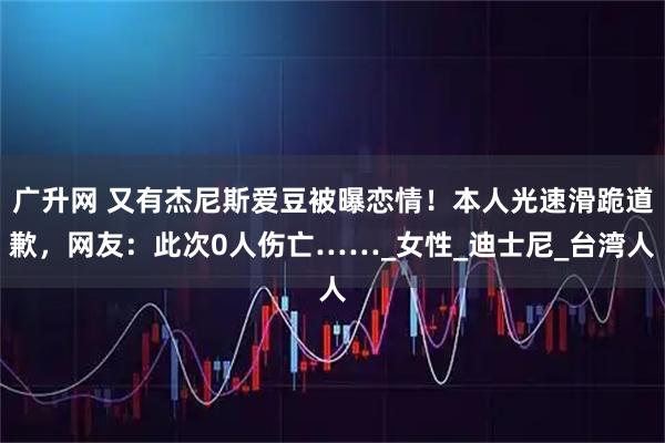 广升网 又有杰尼斯爱豆被曝恋情！本人光速滑跪道歉，网友：此次0人伤亡……_女性_迪士尼_台湾人