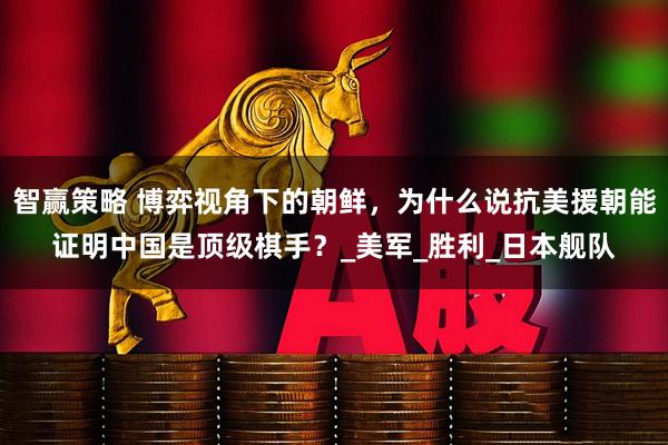 智赢策略 博弈视角下的朝鲜，为什么说抗美援朝能证明中国是顶级棋手？_美军_胜利_日本舰队