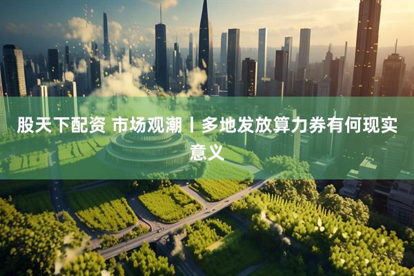股天下配资 市场观潮丨多地发放算力券有何现实意义