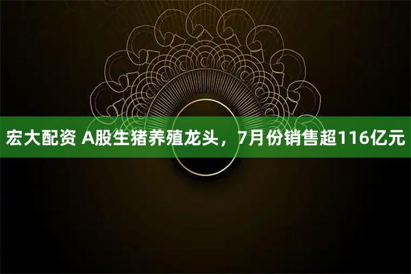 宏大配资 A股生猪养殖龙头，7月份销售超116亿元