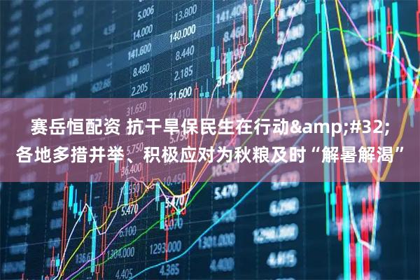 赛岳恒配资 抗干旱保民生在行动&#32;各地多措并举、积极应对为秋粮及时“解暑解渴”