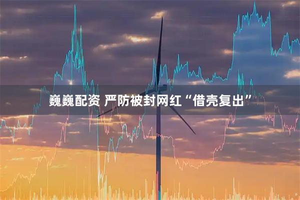 巍巍配资 严防被封网红“借壳复出”
