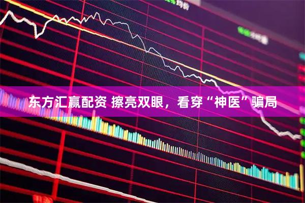 东方汇赢配资 擦亮双眼，看穿“神医”骗局