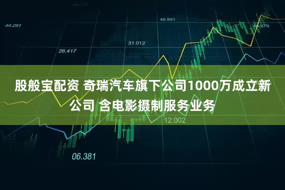 股般宝配资 奇瑞汽车旗下公司1000万成立新公司 含电影摄制服务业务