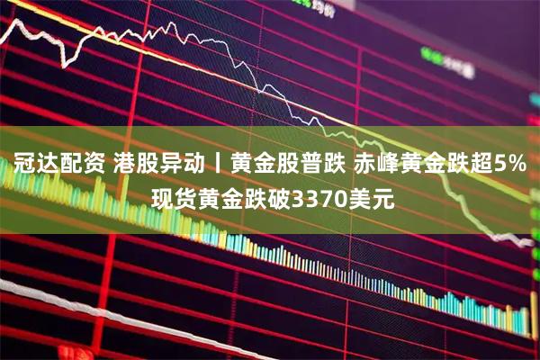 冠达配资 港股异动丨黄金股普跌 赤峰黄金跌超5% 现货黄金跌破3370美元