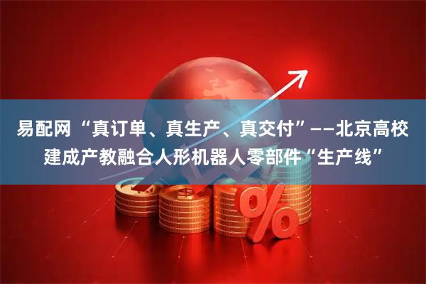 易配网 “真订单、真生产、真交付”——北京高校建成产教融合人形机器人零部件“生产线”